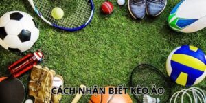 Cách Nhận Biết Kèo Ảo Đơn Giản Giúp Anh Em Thắng Lớn
