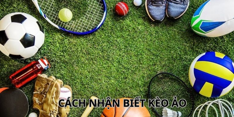 Cách Nhận Biết Kèo Ảo Đơn Giản Giúp Anh Em Thắng Lớn