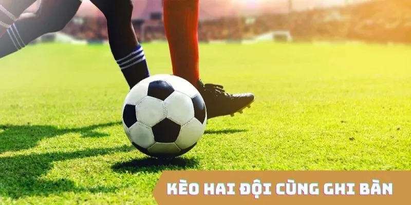 Kinh nghiệm chơi kèo 2 đội ghi bàn giúp anh em thắng lớn