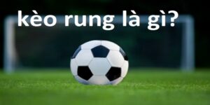 Kèo Rung - Loại Hình Đặt Cược Được Ưa Chuộng Nhất Hiện Nay