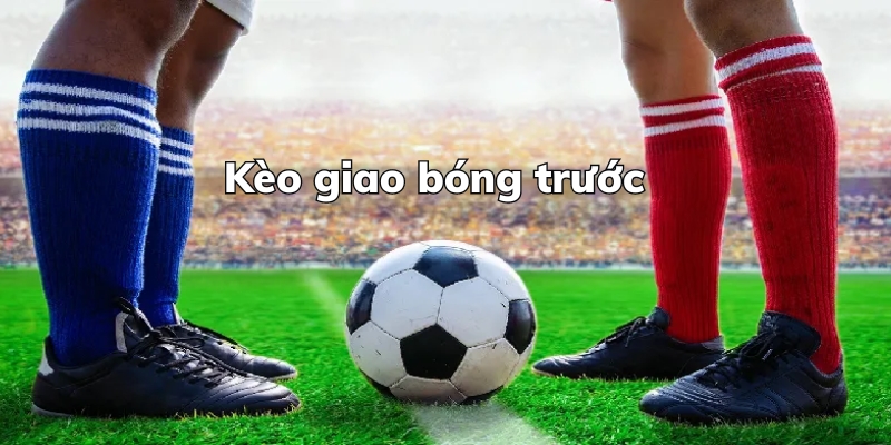 Kèo Giao Bóng Trước Là Gì? Bí Quyết Đầu Tư Hiệu Quả