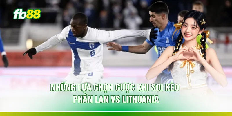 Những lựa chọn cược khi soi kèo Phần Lan vs Lithuania