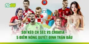 Soi Kèo CH Séc Vs Croatia - 5 Điểm Nóng Quyết Định Trận Đấu