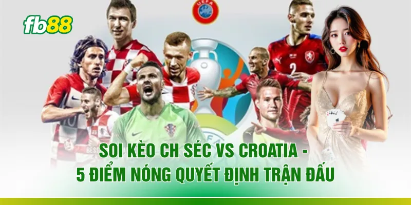 Soi Kèo CH Séc Vs Croatia - 5 Điểm Nóng Quyết Định Trận Đấu