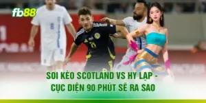 Soi Kèo Scotland Vs Hy Lạp - Cục Diện 90 Phút Sẽ Ra Sao