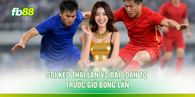 Soi kèo Thái Lan vs Đài Loan TQ trước giờ bóng lăn