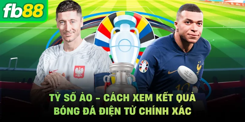 Tỷ Số Ảo - Cách Xem Kết Quả Bóng Đá Điện Tử Chính Xác