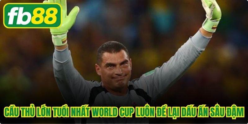 Cầu thủ lớn tuổi nhất World Cup luôn để lại những dấu ấn sâu đậm 