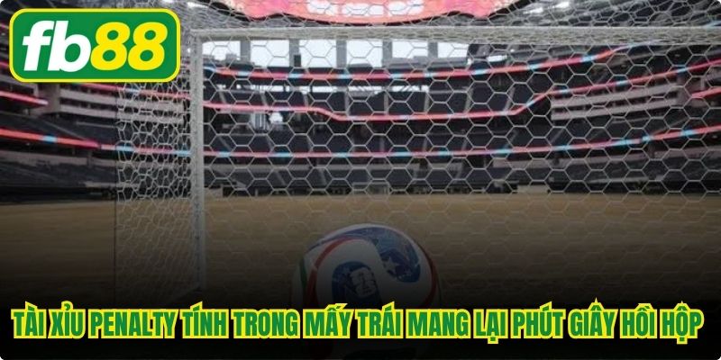 Tài xỉu penalty tính trong mấy trái mang lại phút giây hồi hộp nghẹt thở
