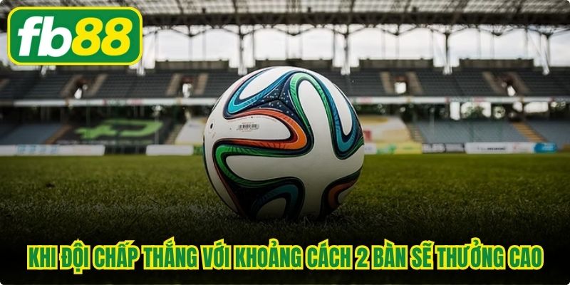 Khi đội chấp thắng với khoảng cách tối thiểu 2 bàn sẽ thưởng cao