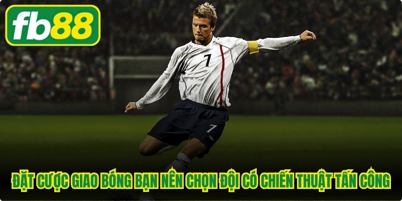 Đặt cược giao bóng bạn nên chọn đội có chiến thuật tấn công