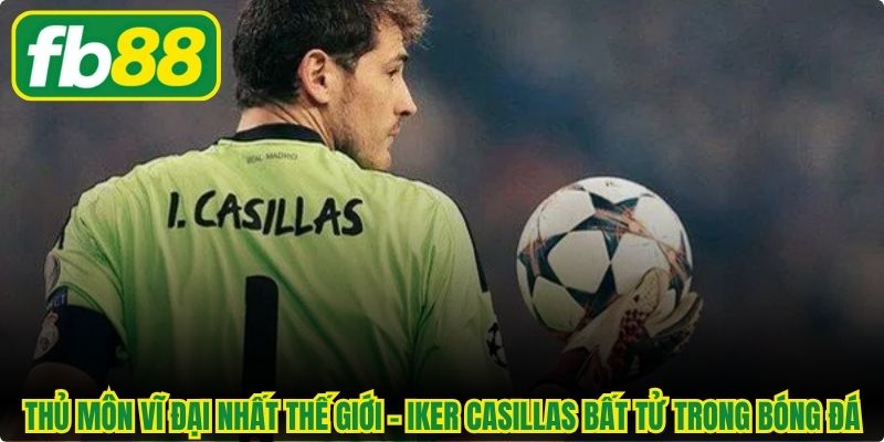 Thủ môn vĩ đại nhất thế giới - Iker Casillas bất tử trong bóng đá