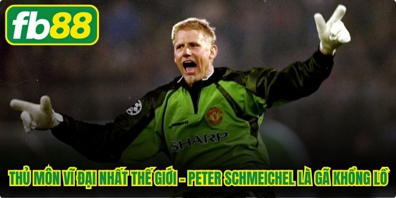 Thủ môn vĩ đại nhất thế giới - Peter Schmeichel là gã khổng lồ