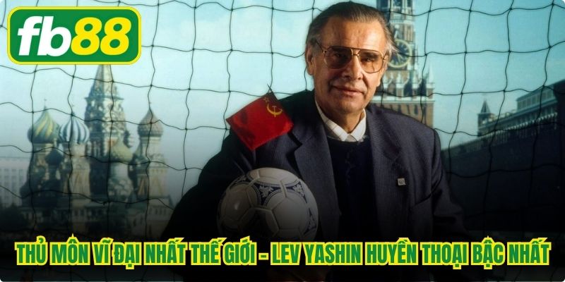 Thủ môn vĩ đại nhất thế giới - Lev Yashin huyền thoại bậc nhất