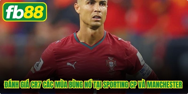 Đánh giá CR7 các mùa bùng nổ tại Sporting CP và Manchester United