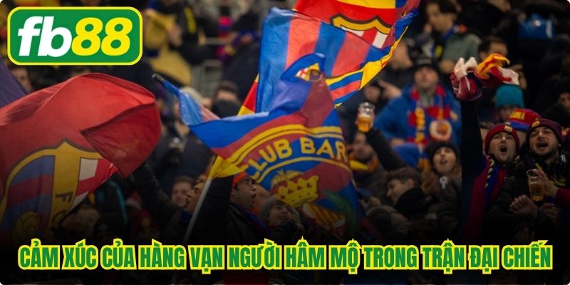 Cảm xúc của hàng vạn người hâm mộ trong các trận đại chiến