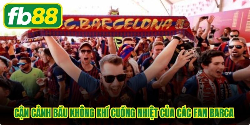 Cận cảnh bầu không khí cuồng nhiệt của các Fan Barca gọi là gì
