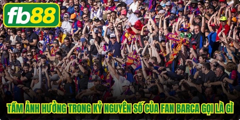 Tầm ảnh hưởng trong kỷ nguyên số của Fan Barca gọi là gì