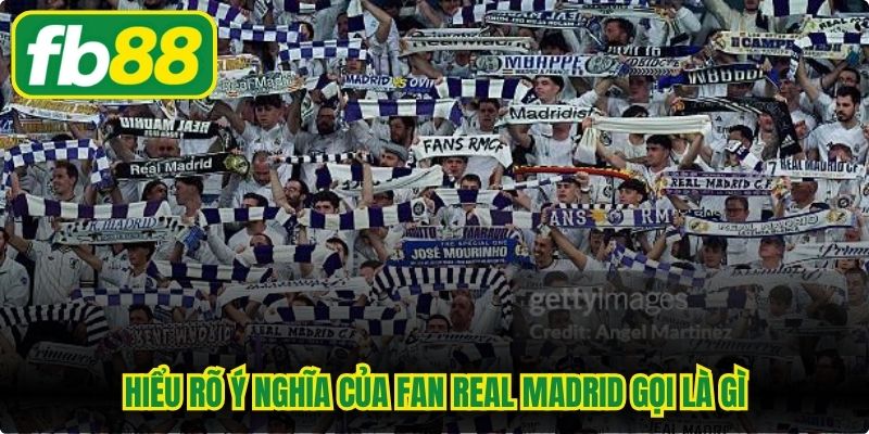 Hiểu rõ ý nghĩa của Fan Real Madrid gọi là gì