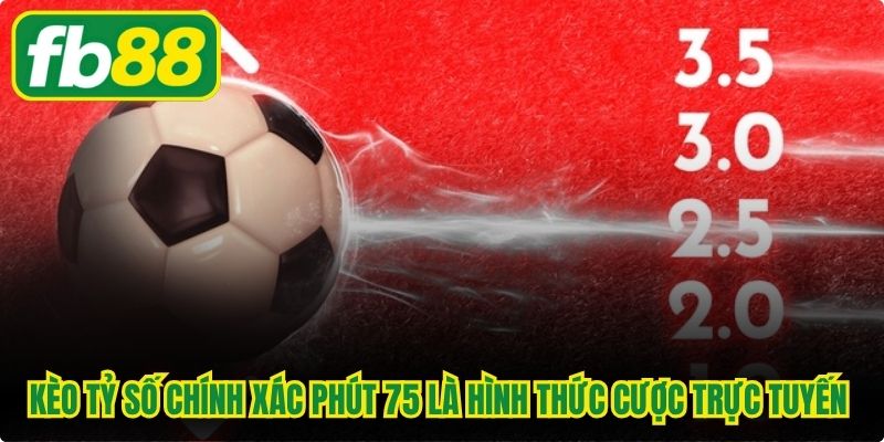 Kèo tỷ số chính xác phút 75 là hình thức cược trực tuyến thú vị