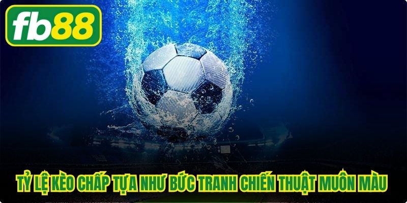Tỷ lệ kèo chấp bóng đá tựa như bức tranh chiến thuật muôn màu muôn vẻ